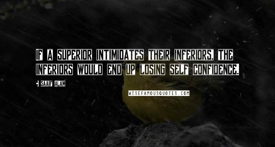 Saaif Alam Quotes: If a superior intimidates their inferiors, the inferiors would end up losing self confidence.