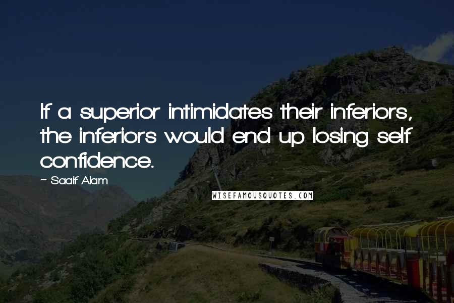 Saaif Alam Quotes: If a superior intimidates their inferiors, the inferiors would end up losing self confidence.