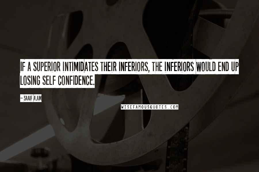 Saaif Alam Quotes: If a superior intimidates their inferiors, the inferiors would end up losing self confidence.