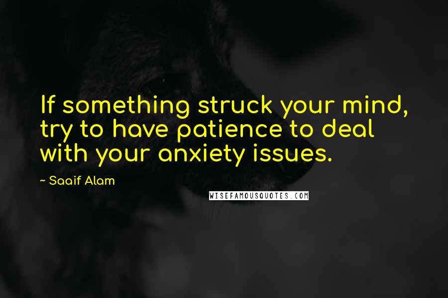 Saaif Alam Quotes: If something struck your mind, try to have patience to deal with your anxiety issues.