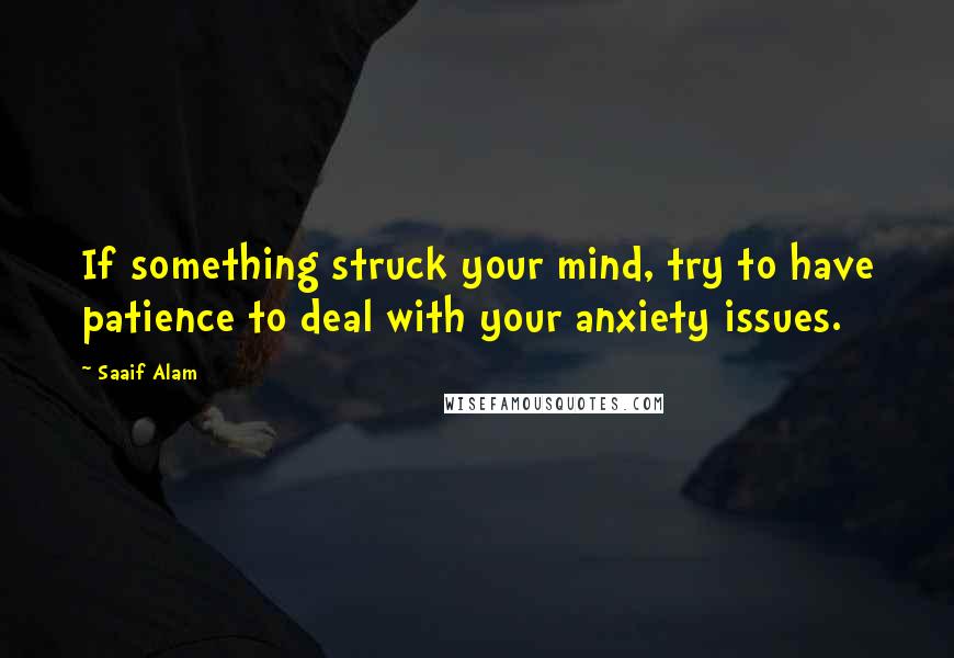 Saaif Alam Quotes: If something struck your mind, try to have patience to deal with your anxiety issues.