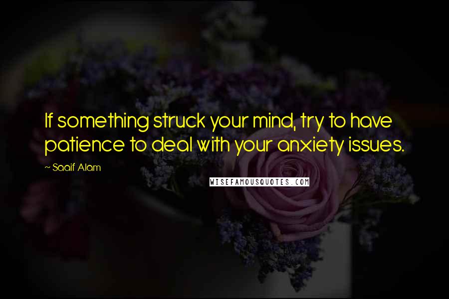 Saaif Alam Quotes: If something struck your mind, try to have patience to deal with your anxiety issues.