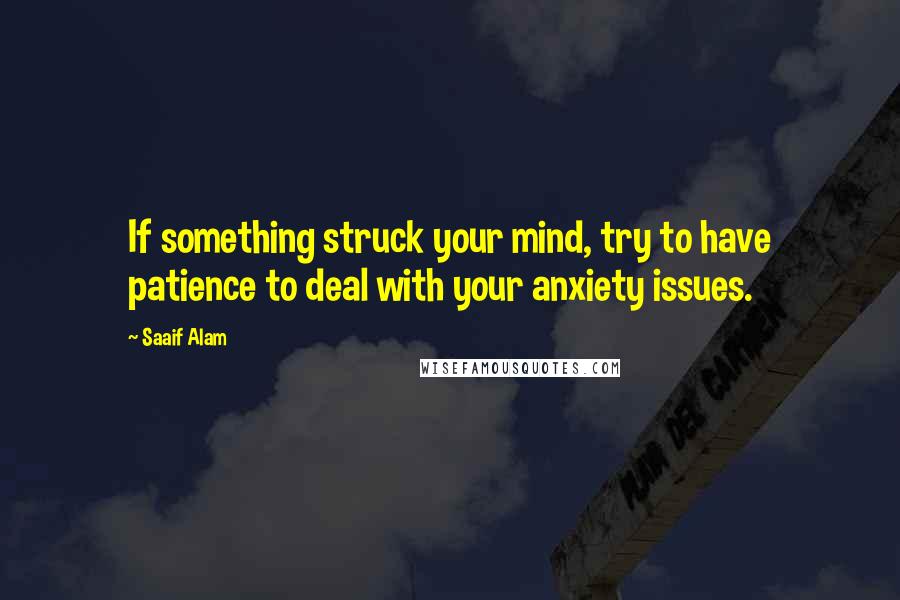 Saaif Alam Quotes: If something struck your mind, try to have patience to deal with your anxiety issues.