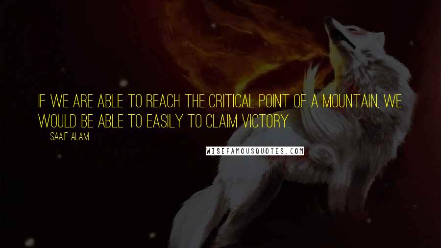 Saaif Alam Quotes: If we are able to reach the critical point of a mountain, we would be able to easily to claim victory.