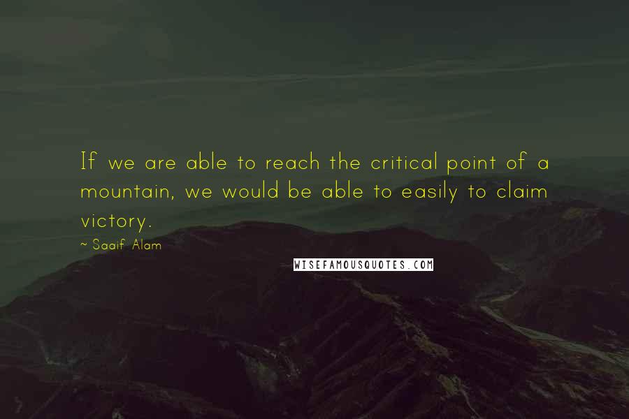 Saaif Alam Quotes: If we are able to reach the critical point of a mountain, we would be able to easily to claim victory.