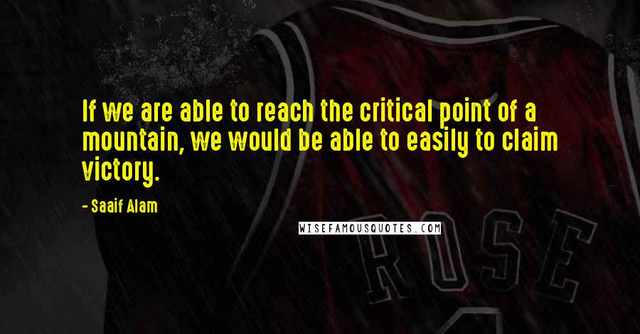 Saaif Alam Quotes: If we are able to reach the critical point of a mountain, we would be able to easily to claim victory.