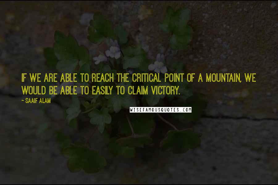 Saaif Alam Quotes: If we are able to reach the critical point of a mountain, we would be able to easily to claim victory.