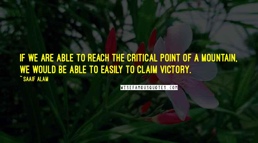 Saaif Alam Quotes: If we are able to reach the critical point of a mountain, we would be able to easily to claim victory.