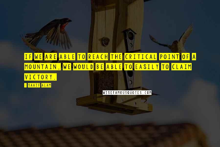 Saaif Alam Quotes: If we are able to reach the critical point of a mountain, we would be able to easily to claim victory.