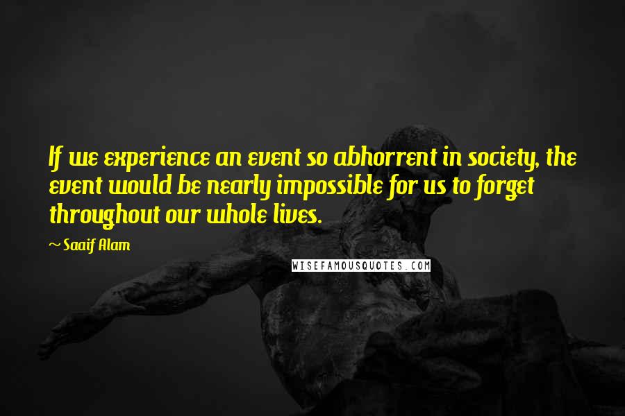 Saaif Alam Quotes: If we experience an event so abhorrent in society, the event would be nearly impossible for us to forget throughout our whole lives.