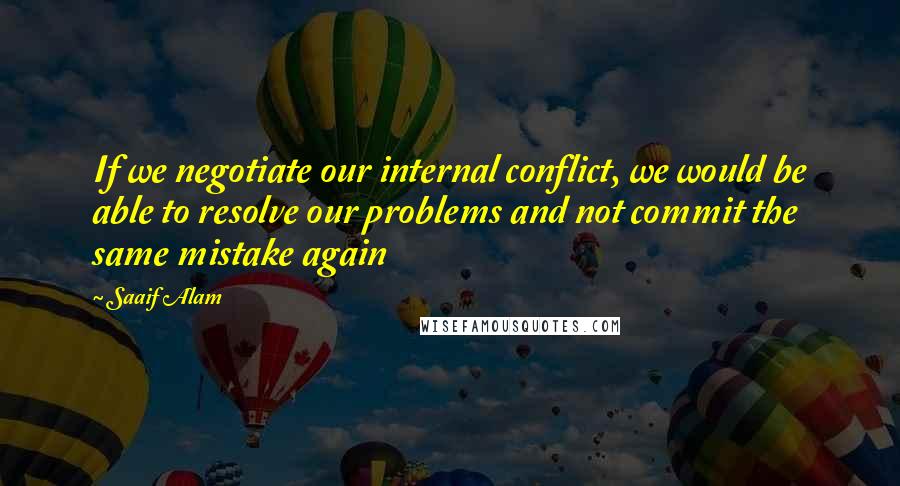 Saaif Alam Quotes: If we negotiate our internal conflict, we would be able to resolve our problems and not commit the same mistake again