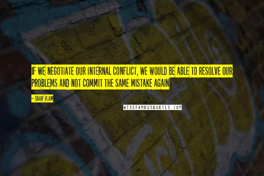 Saaif Alam Quotes: If we negotiate our internal conflict, we would be able to resolve our problems and not commit the same mistake again