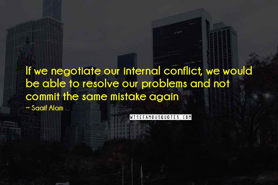 Saaif Alam Quotes: If we negotiate our internal conflict, we would be able to resolve our problems and not commit the same mistake again