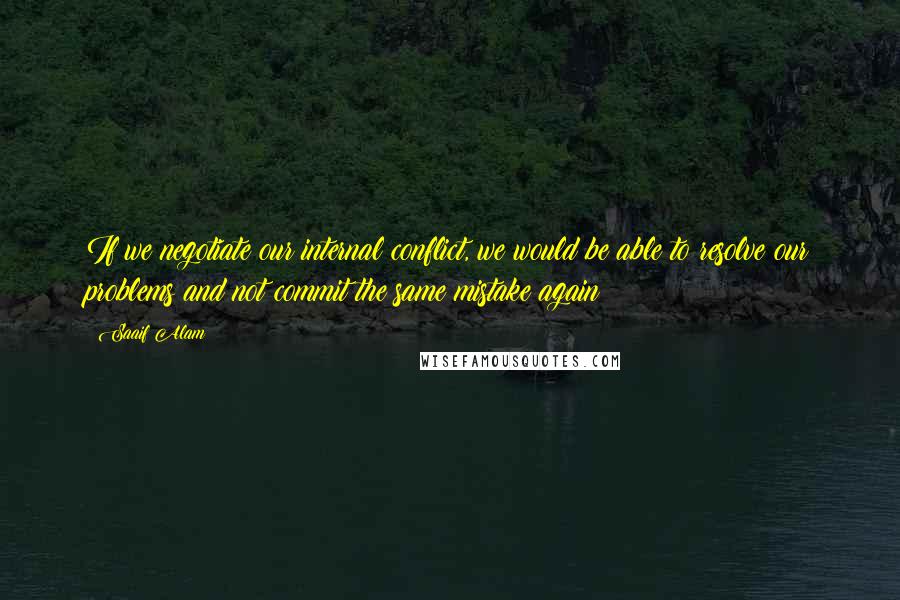 Saaif Alam Quotes: If we negotiate our internal conflict, we would be able to resolve our problems and not commit the same mistake again