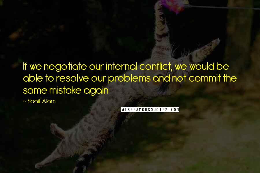 Saaif Alam Quotes: If we negotiate our internal conflict, we would be able to resolve our problems and not commit the same mistake again