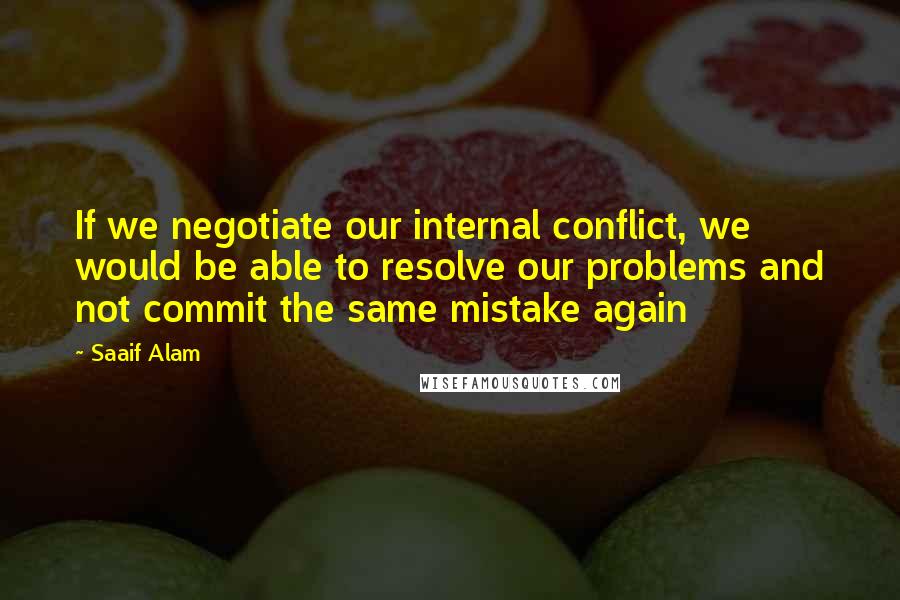 Saaif Alam Quotes: If we negotiate our internal conflict, we would be able to resolve our problems and not commit the same mistake again