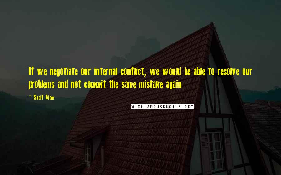 Saaif Alam Quotes: If we negotiate our internal conflict, we would be able to resolve our problems and not commit the same mistake again