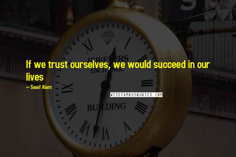 Saaif Alam Quotes: If we trust ourselves, we would succeed in our lives