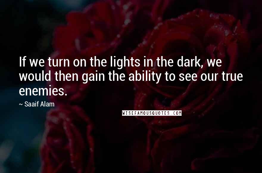 Saaif Alam Quotes: If we turn on the lights in the dark, we would then gain the ability to see our true enemies.