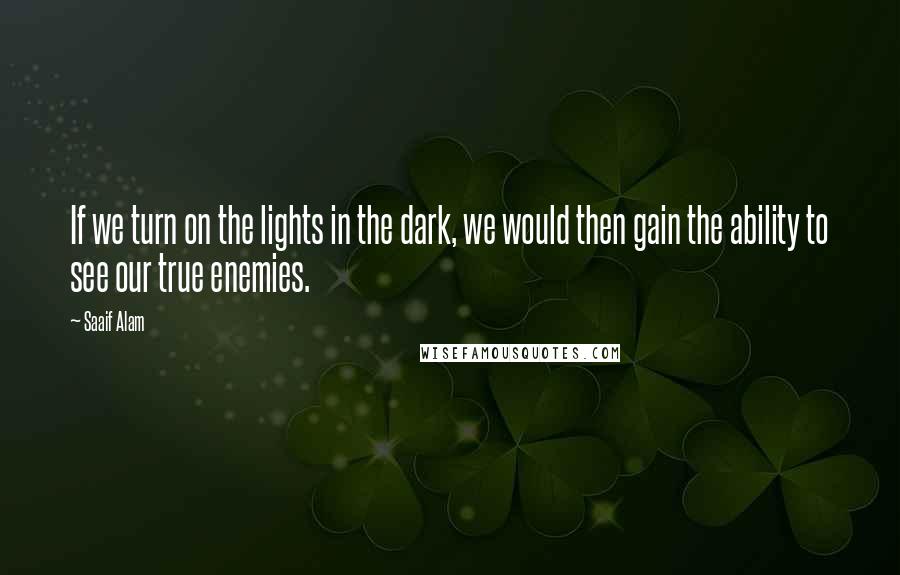 Saaif Alam Quotes: If we turn on the lights in the dark, we would then gain the ability to see our true enemies.