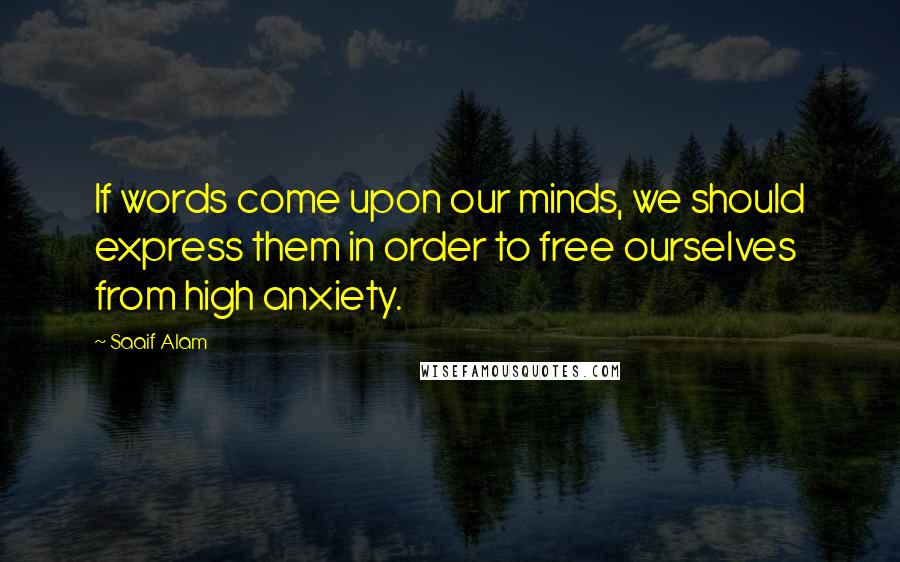 Saaif Alam Quotes: If words come upon our minds, we should express them in order to free ourselves from high anxiety.