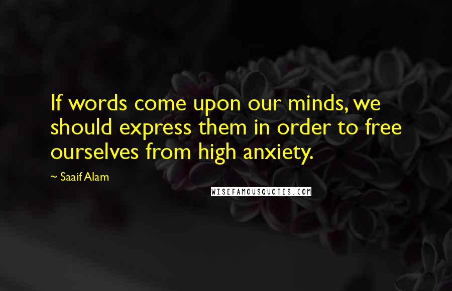 Saaif Alam Quotes: If words come upon our minds, we should express them in order to free ourselves from high anxiety.