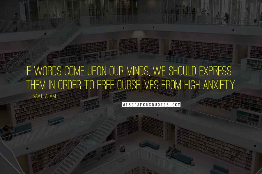 Saaif Alam Quotes: If words come upon our minds, we should express them in order to free ourselves from high anxiety.