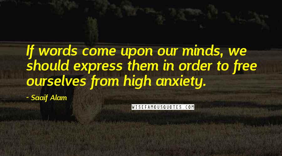 Saaif Alam Quotes: If words come upon our minds, we should express them in order to free ourselves from high anxiety.