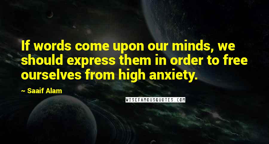 Saaif Alam Quotes: If words come upon our minds, we should express them in order to free ourselves from high anxiety.