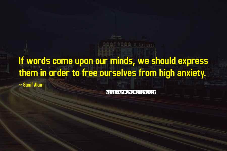 Saaif Alam Quotes: If words come upon our minds, we should express them in order to free ourselves from high anxiety.