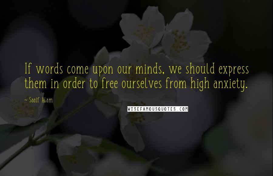 Saaif Alam Quotes: If words come upon our minds, we should express them in order to free ourselves from high anxiety.