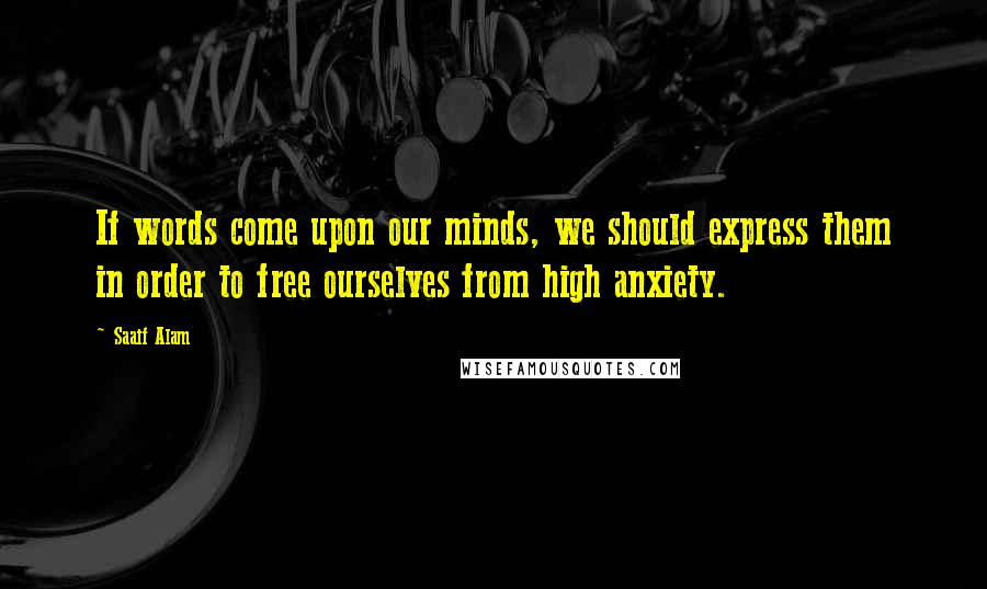 Saaif Alam Quotes: If words come upon our minds, we should express them in order to free ourselves from high anxiety.