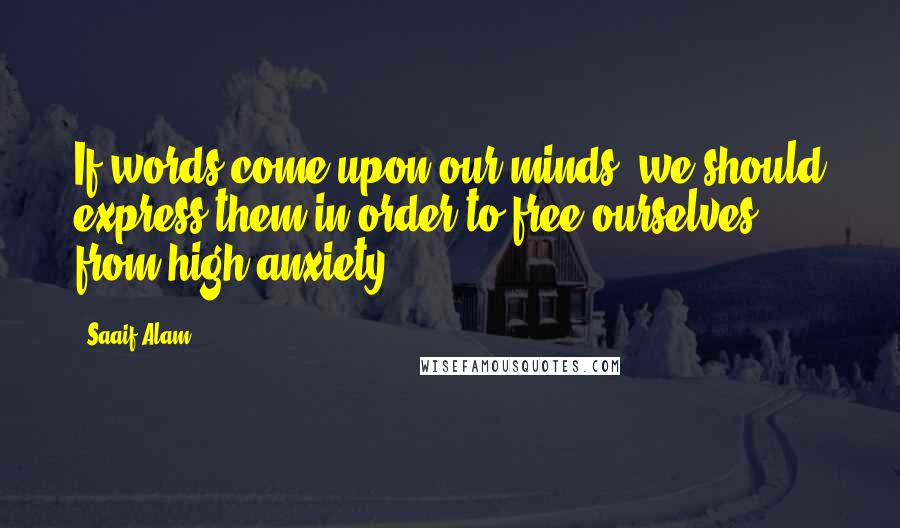 Saaif Alam Quotes: If words come upon our minds, we should express them in order to free ourselves from high anxiety.