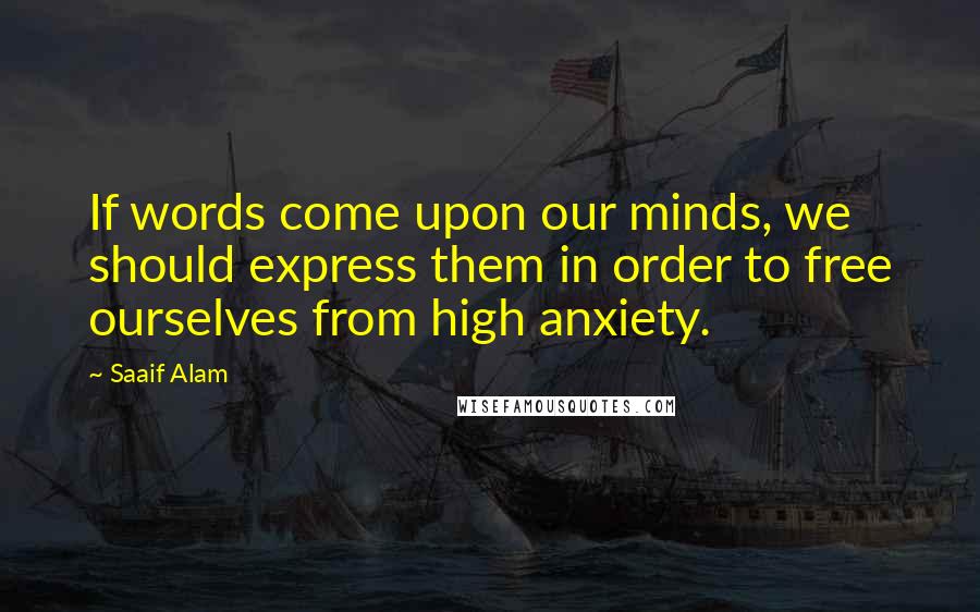 Saaif Alam Quotes: If words come upon our minds, we should express them in order to free ourselves from high anxiety.