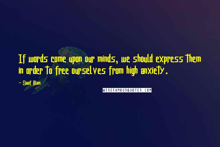 Saaif Alam Quotes: If words come upon our minds, we should express them in order to free ourselves from high anxiety.