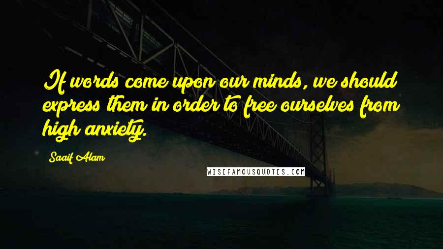 Saaif Alam Quotes: If words come upon our minds, we should express them in order to free ourselves from high anxiety.