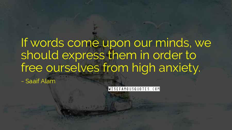 Saaif Alam Quotes: If words come upon our minds, we should express them in order to free ourselves from high anxiety.