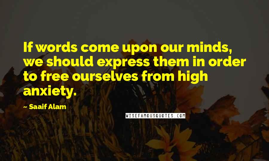 Saaif Alam Quotes: If words come upon our minds, we should express them in order to free ourselves from high anxiety.