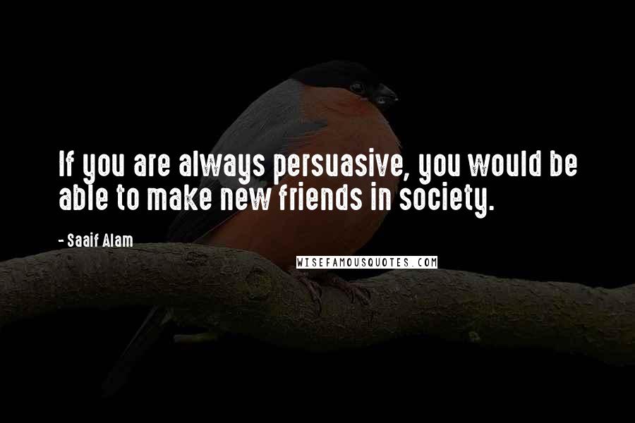 Saaif Alam Quotes: If you are always persuasive, you would be able to make new friends in society.