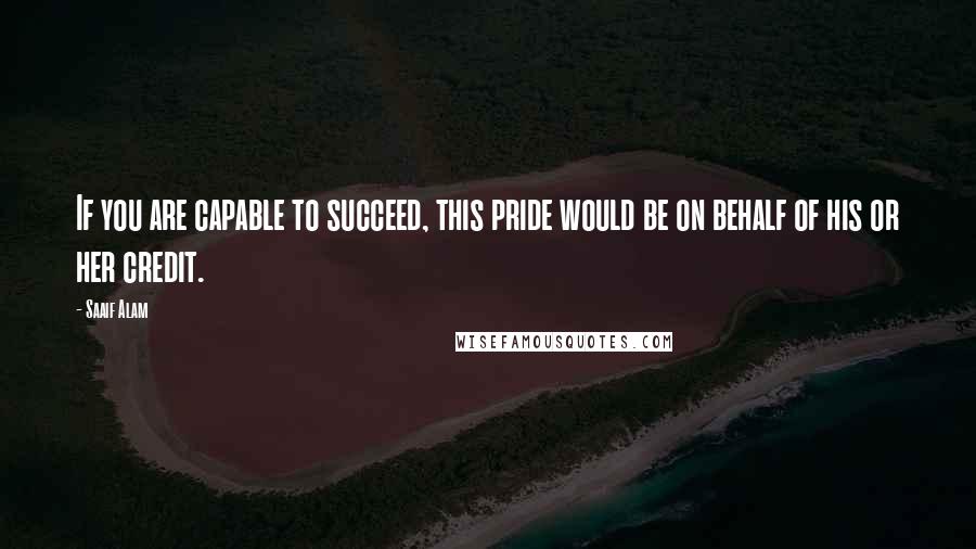 Saaif Alam Quotes: If you are capable to succeed, this pride would be on behalf of his or her credit.