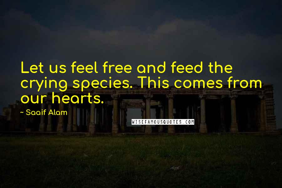 Saaif Alam Quotes: Let us feel free and feed the crying species. This comes from our hearts.