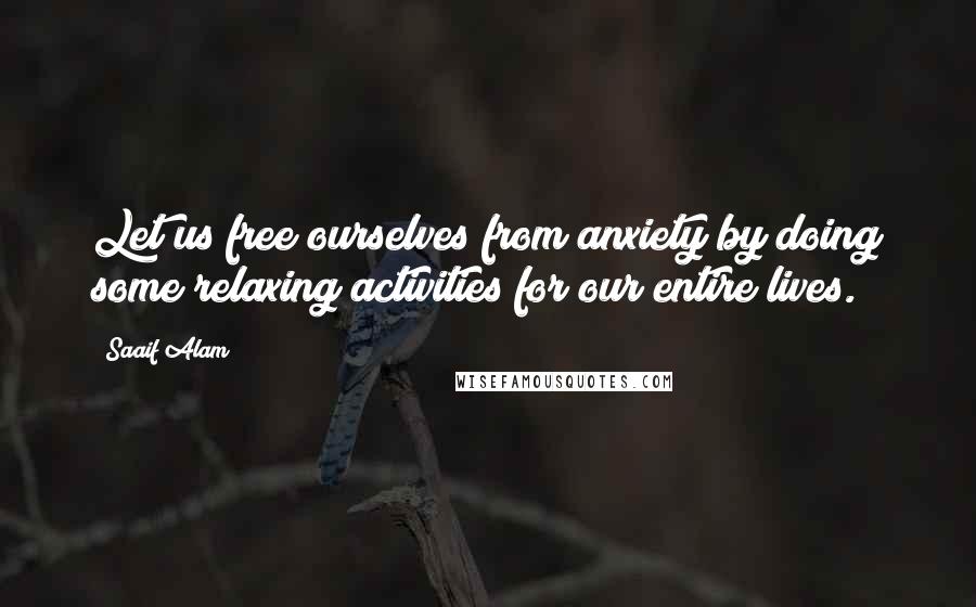 Saaif Alam Quotes: Let us free ourselves from anxiety by doing some relaxing activities for our entire lives.