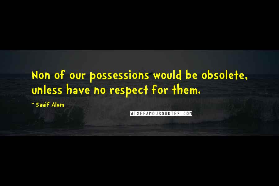 Saaif Alam Quotes: Non of our possessions would be obsolete, unless have no respect for them.