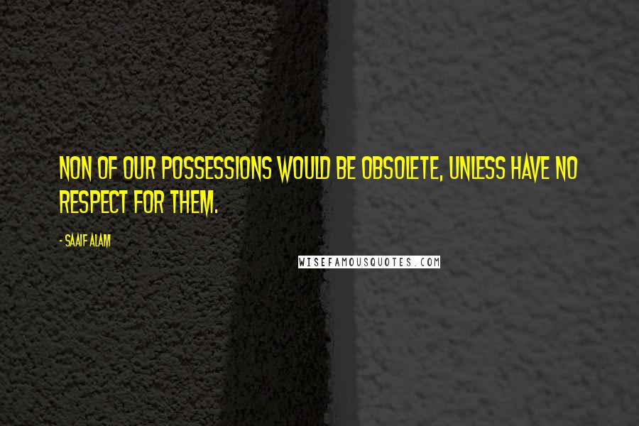 Saaif Alam Quotes: Non of our possessions would be obsolete, unless have no respect for them.