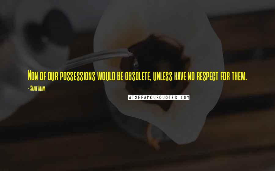 Saaif Alam Quotes: Non of our possessions would be obsolete, unless have no respect for them.