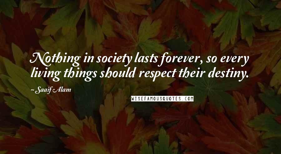 Saaif Alam Quotes: Nothing in society lasts forever, so every living things should respect their destiny.