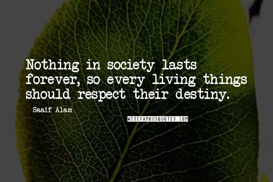 Saaif Alam Quotes: Nothing in society lasts forever, so every living things should respect their destiny.