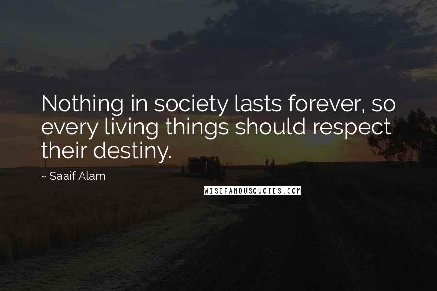 Saaif Alam Quotes: Nothing in society lasts forever, so every living things should respect their destiny.