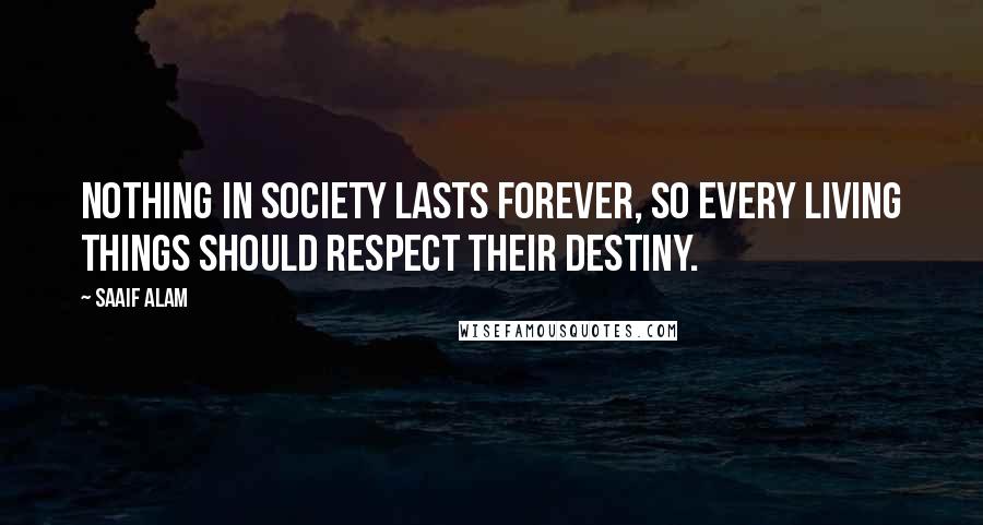 Saaif Alam Quotes: Nothing in society lasts forever, so every living things should respect their destiny.