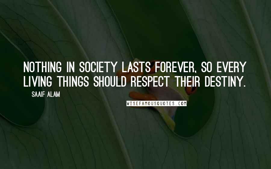 Saaif Alam Quotes: Nothing in society lasts forever, so every living things should respect their destiny.